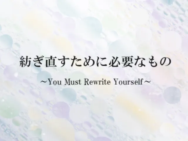 紡ぎ直すために必要なもの ~You Must Rewrite Yourself~